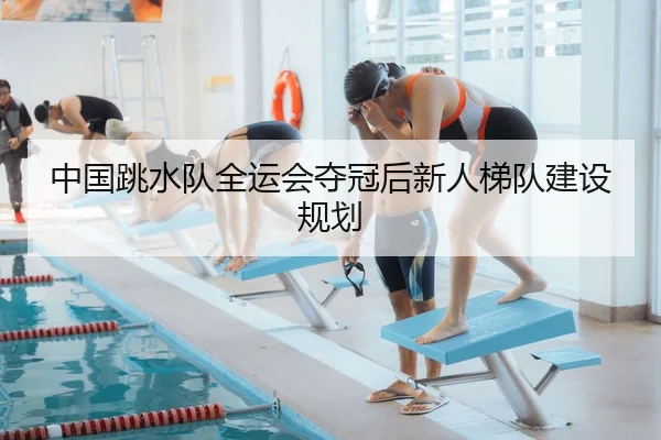 中国跳水队全运会夺冠后新人梯队建设规划